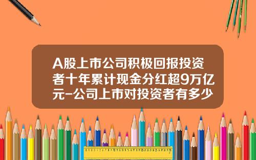 A股上市公司积极回报投资者十年累计现金分红超9万亿元-公司上市对投资者有多少分红