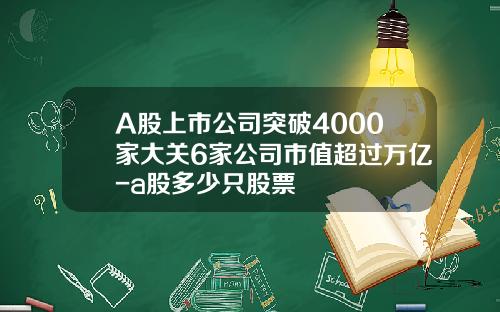 A股上市公司突破4000家大关6家公司市值超过万亿-a股多少只股票