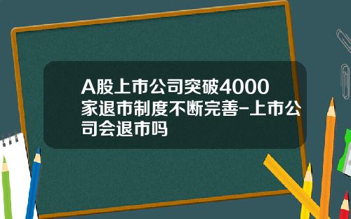 A股上市公司突破4000家退市制度不断完善-上市公司会退市吗