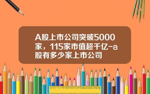 A股上市公司突破5000家，115家市值超千亿-a股有多少家上市公司