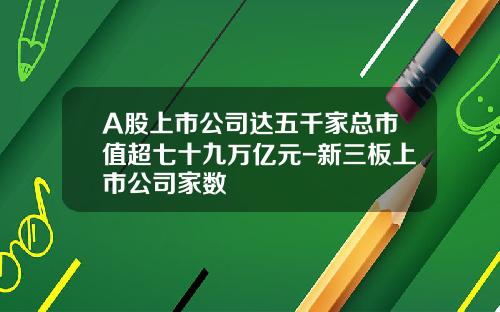 A股上市公司达五千家总市值超七十九万亿元-新三板上市公司家数