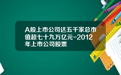 A股上市公司达五千家总市值超七十九万亿元-2012年上市公司股票