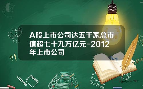 A股上市公司达五千家总市值超七十九万亿元-2012年上市公司