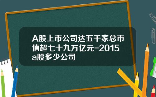 A股上市公司达五千家总市值超七十九万亿元-2015a股多少公司