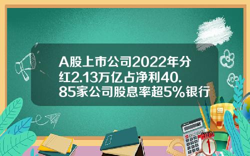 A股上市公司2022年分红2.13万亿占净利40.85家公司股息率超5%银行合计派现5877亿-2013a股上市公司总利润