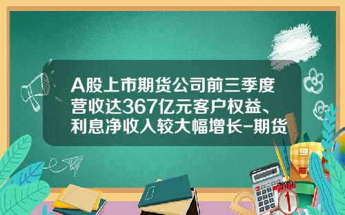 A股上市期货公司前三季度营收达367亿元客户权益、利息净收入较大幅增长-期货公司佣金收入