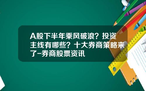 A股下半年乘风破浪？投资主线有哪些？十大券商策略来了-券商股票资讯