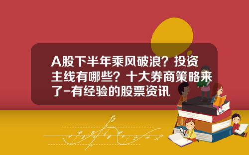 A股下半年乘风破浪？投资主线有哪些？十大券商策略来了-有经验的股票资讯