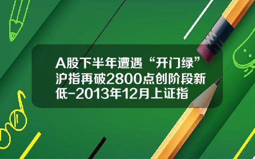 A股下半年遭遇“开门绿”沪指再破2800点创阶段新低-2013年12月上证指数是多少