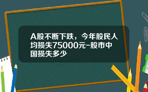 A股不断下跌，今年股民人均损失75000元-股市中国损失多少
