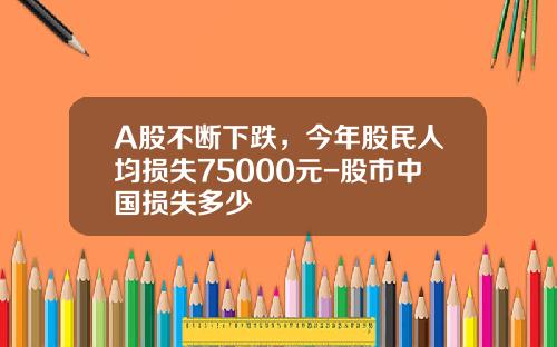 A股不断下跌，今年股民人均损失75000元-股市中国损失多少