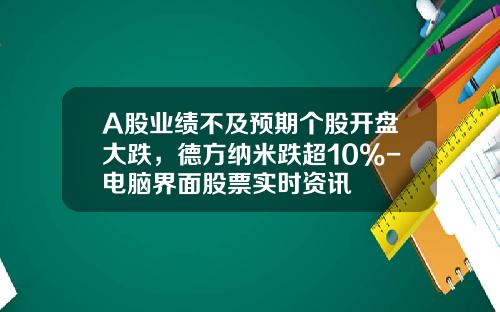 A股业绩不及预期个股开盘大跌，德方纳米跌超10%-电脑界面股票实时资讯