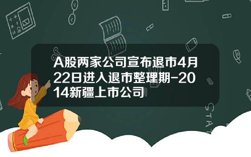 A股两家公司宣布退市4月22日进入退市整理期-2014新疆上市公司