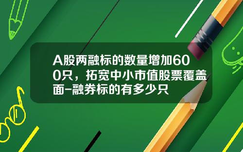 A股两融标的数量增加600只，拓宽中小市值股票覆盖面-融券标的有多少只