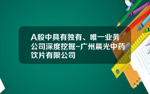 A股中具有独有、唯一业务公司深度挖掘-广州晨光中药饮片有限公司