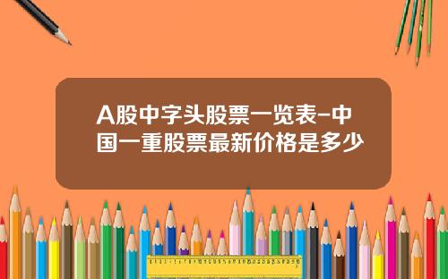 A股中字头股票一览表-中国一重股票最新价格是多少