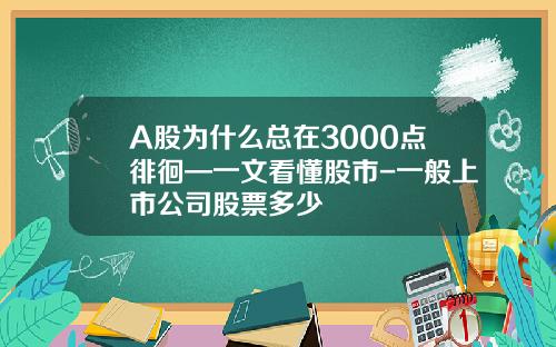 A股为什么总在3000点徘徊—一文看懂股市-一般上市公司股票多少