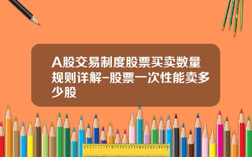 A股交易制度股票买卖数量规则详解-股票一次性能卖多少股
