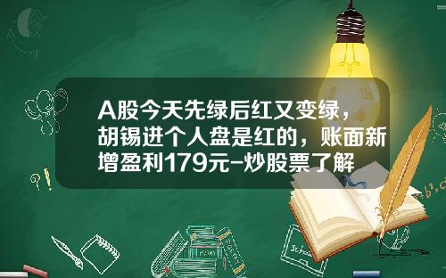 A股今天先绿后红又变绿，胡锡进个人盘是红的，账面新增盈利179元-炒股票了解最新资讯