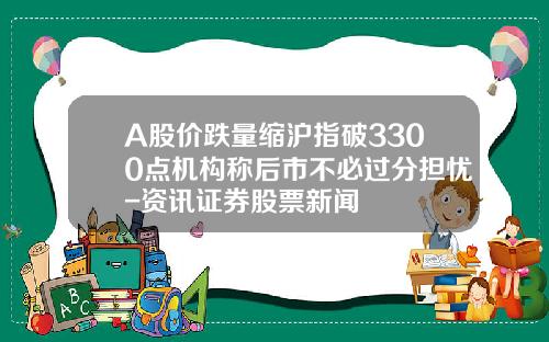 A股价跌量缩沪指破3300点机构称后市不必过分担忧-资讯证券股票新闻