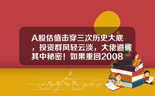 A股估值击穿三次历史大底，投资群风轻云淡，大佬道破其中秘密！如果重回2008年1664点，你会如何选择？-股市2015低点是多少