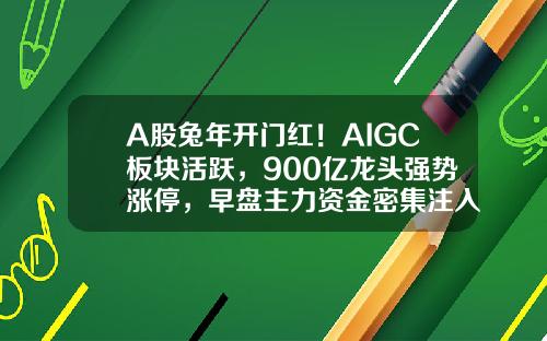 A股兔年开门红！AIGC板块活跃，900亿龙头强势涨停，早盘主力资金密集注入这些概念股-早盘资讯板块龙头股票