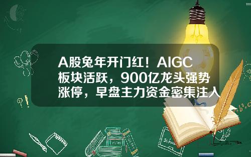 A股兔年开门红！AIGC板块活跃，900亿龙头强势涨停，早盘主力资金密集注入这些概念股-早盘资讯股票