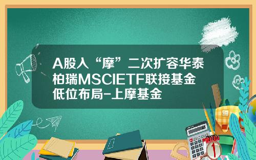 A股入“摩”二次扩容华泰柏瑞MSCIETF联接基金低位布局-上摩基金