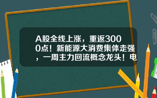 A股全线上涨，重返3000点！新能源大消费集体走强，一周主力回流概念龙头！电池回收迎政策利好，14股业绩高增-今日股市重大资讯股票