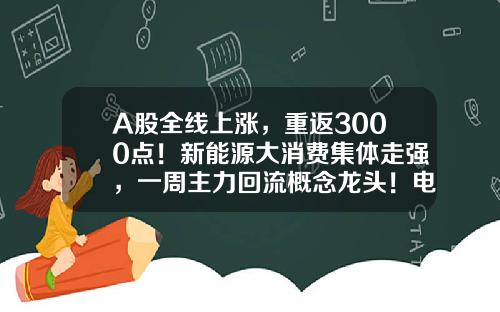 A股全线上涨，重返3000点！新能源大消费集体走强，一周主力回流概念龙头！电池回收迎政策利好，14股业绩高增-股票资讯最快公司排名