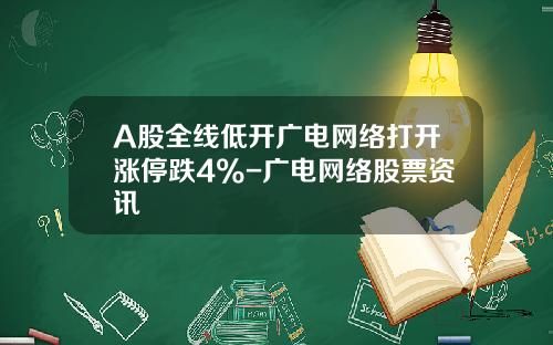 A股全线低开广电网络打开涨停跌4%-广电网络股票资讯