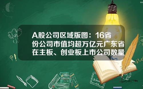 A股公司区域版图：16省份公司市值均超万亿元广东省在主板、创业板上市公司数量居首-100亿市值的上市公司