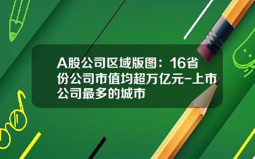 A股公司区域版图：16省份公司市值均超万亿元-上市公司最多的城市