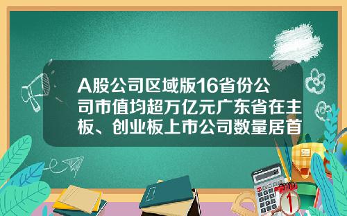 A股公司区域版16省份公司市值均超万亿元广东省在主板、创业板上市公司数量居首-广东省上市公司分布