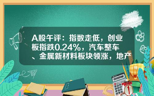 A股午评:指数走低,创业板指跌0.24%,汽车整车、金属新材料板块领涨,地产股、算力租赁、中船系等板块低迷-今日股市行情上证指数多少