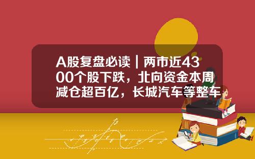 A股复盘必读｜两市近4300个股下跌，北向资金本周减仓超百亿，长城汽车等整车概念股领跌-股票新闻资讯网站大全最新