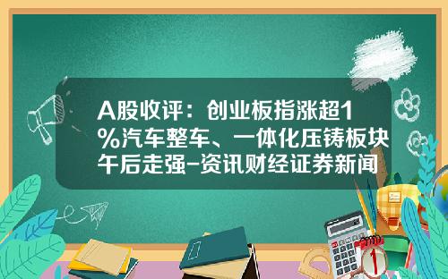 A股收评：创业板指涨超1%汽车整车、一体化压铸板块午后走强-资讯财经证券新闻公司股票