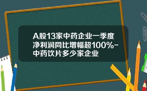 A股13家中药企业一季度净利润同比增幅超100%-中药饮片多少家企业