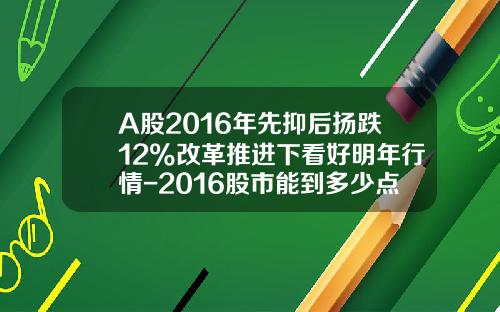A股2016年先抑后扬跌12%改革推进下看好明年行情-2016股市能到多少点