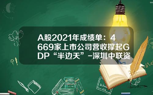 A股2021年成绩单：4669家上市公司营收撑起GDP“半边天”-深圳中联资产评估有限公司电话