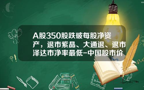 A股350股跌破每股净资产，退市紫晶、大通退、退市泽达市净率最低-中国股市价格最低的股票是多少
