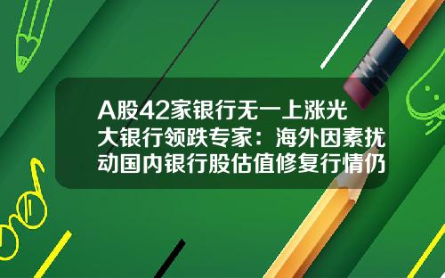 A股42家银行无一上涨光大银行领跌专家：海外因素扰动国内银行股估值修复行情仍偏乐观-中国银行股票最新资讯