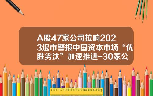 A股47家公司拉响2023退市警报中国资本市场“优胜劣汰”加速推进-30家公司退市