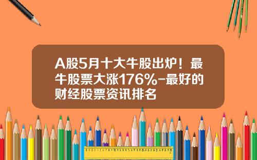 A股5月十大牛股出炉！最牛股票大涨176%-最好的财经股票资讯排名