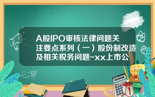 A股IPO审核法律问题关注要点系列（一）股份制改造及相关税务问题-xx上市公司对外发布的制度有哪些