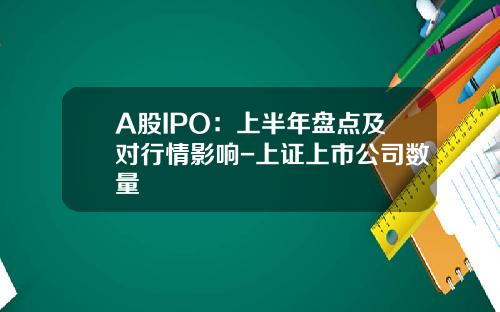A股IPO：上半年盘点及对行情影响-上证上市公司数量