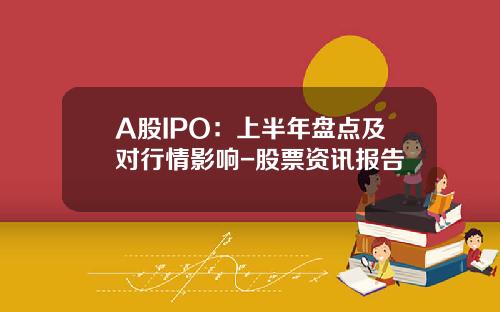 A股IPO：上半年盘点及对行情影响-股票资讯报告