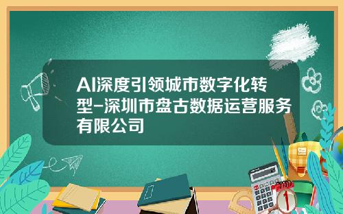 AI深度引领城市数字化转型-深圳市盘古数据运营服务有限公司