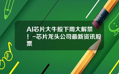AI芯片大牛股下周大解禁！-芯片龙头公司最新资讯股票