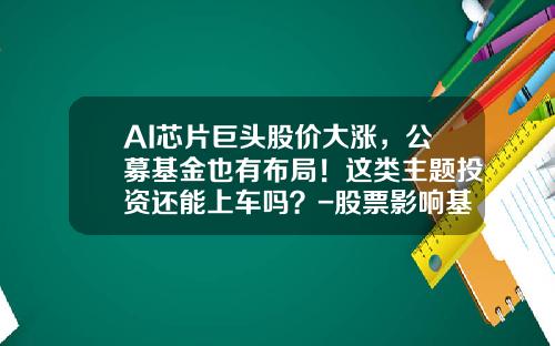 AI芯片巨头股价大涨，公募基金也有布局！这类主题投资还能上车吗？-股票影响基金